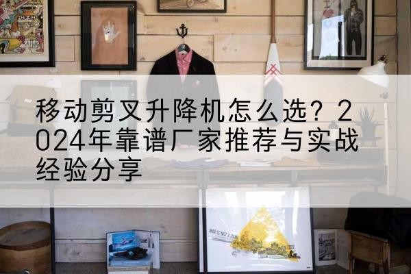 新民升降平台厂家推荐-移动剪叉升降机怎么选?2024年靠谱厂家推荐与实战经验分享