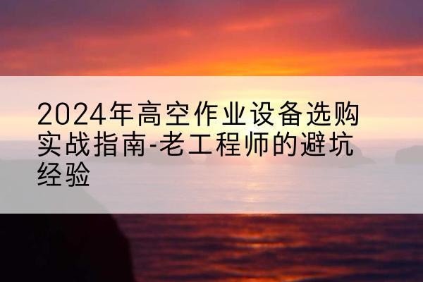 新民高空作业升降机厂家推荐-2024年高空作业设备选购实战指南-老工程师的避坑经验