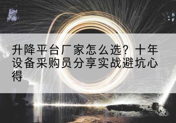 新民升降平台厂家-怎么选？十年设备采购员分享实战避坑心得