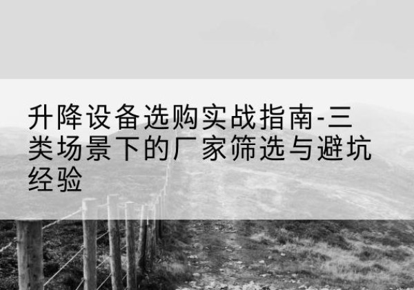 新民移动式升降机厂家推荐-升降设备选购实战指南-三类场景下的厂家筛选与避坑经验