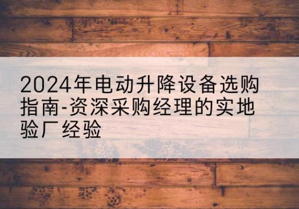 新民电动剪叉升降平台厂家-2024年电动升降设备选购指南-资深采购经理的实地验厂经验
