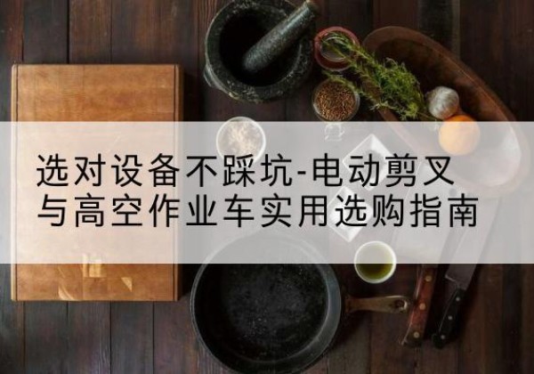 新民电动剪叉升降平台怎么选-选对设备不踩坑-电动剪叉与高空作业车实用选购指南