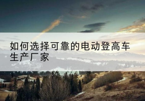 新民电动登高车厂家-如何选择可靠的电动登高车生产厂家