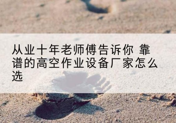 新民高空作业升降机厂家推荐-从业十年老师傅告诉你 靠谱的高空作业设备厂家怎么选