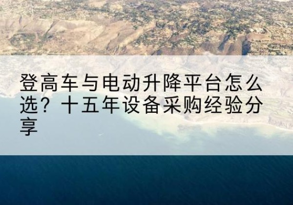 新民登高车厂家厂家-登高车与电动升降平台怎么选？十五年设备采购经验分享
