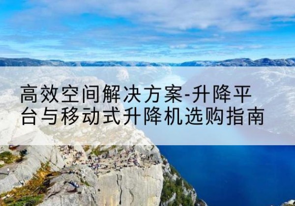 新民升降平台厂家-*空间解决方案-升降平台与移动式升降机选购指南