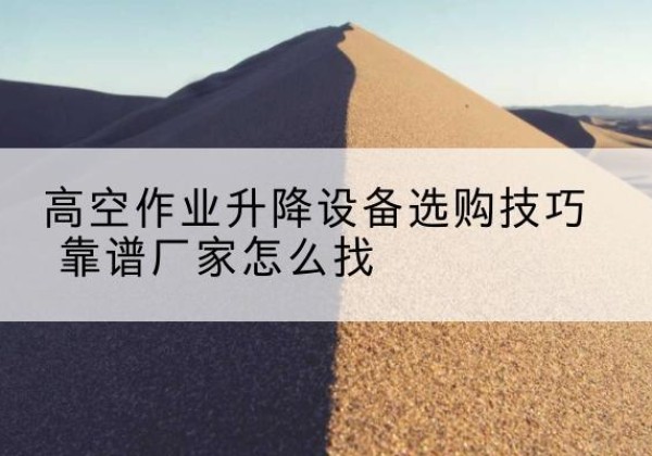 新民电动升降平台厂家推荐-高空作业升降设备选购技巧 靠谱厂家怎么找