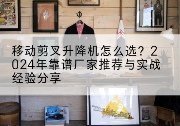 新民升降平台厂家推荐-移动剪叉升降机怎么选？2024年靠谱厂家推荐与实战经验分享